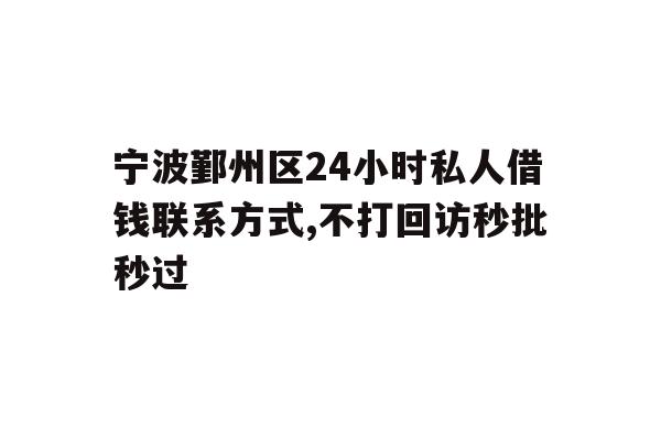 宁波鄞州区24小时私人借钱联系方式,不打回访秒批秒过