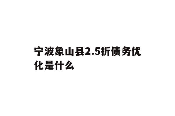 详细阅读:宁波象山县2.5折债务优化是什么 宁波象山县2.5折债务优化是什么