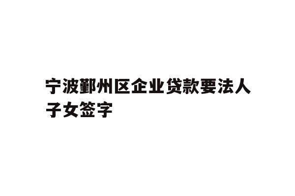 详细阅读:宁波鄞州区企业贷款要法人子女签字 宁波鄞州区企业贷款要法人子女签字