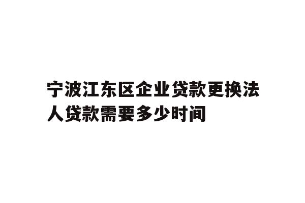 详细阅读:宁波江东区企业贷款更换法人贷款需要多少时间 宁波江东区企业贷款更换法人贷款需要多少时间