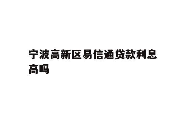 详细阅读:宁波高新区易信通贷款利息高吗 宁波高新区易信通贷款利息高吗