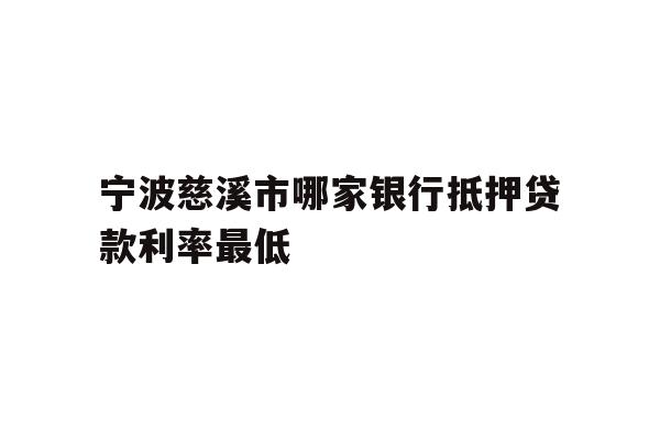 详细阅读:宁波慈溪市哪家银行抵押贷款利率最低 宁波慈溪市哪家银行抵押贷款利率最低