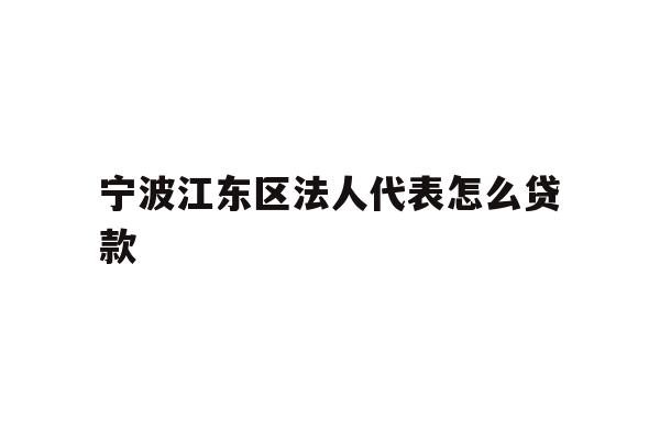 详细阅读:宁波江东区法人代表怎么贷款 宁波江东区法人代表怎么贷款