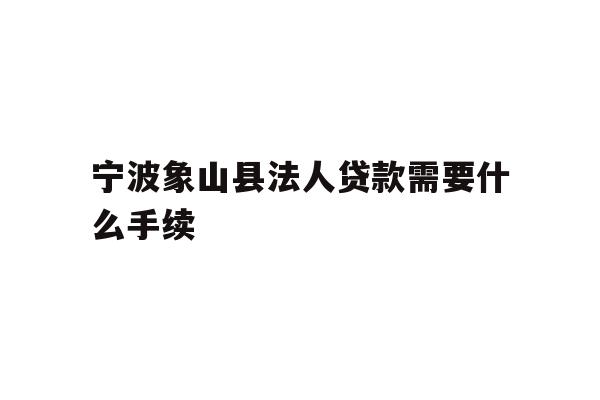 详细阅读:宁波象山县法人贷款需要什么手续 宁波象山县法人贷款需要什么手续