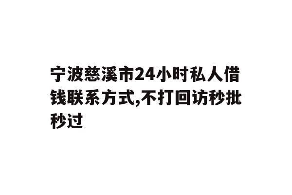 宁波慈溪市24小时私人借钱联系方式,不打回访秒批秒过