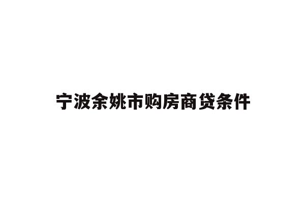 详细阅读:宁波余姚市购房商贷条件 宁波余姚市购房商贷条件