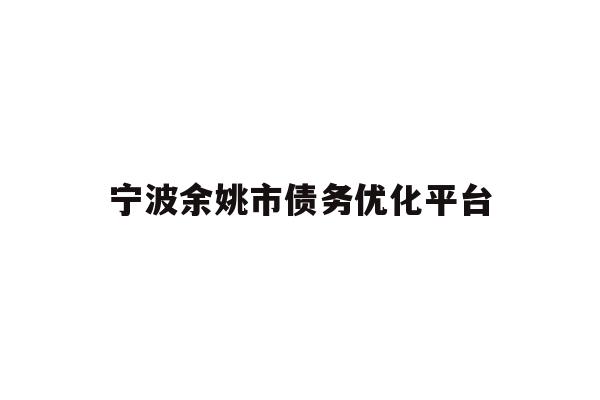 详细阅读:宁波余姚市债务优化平台 宁波余姚市债务优化平台