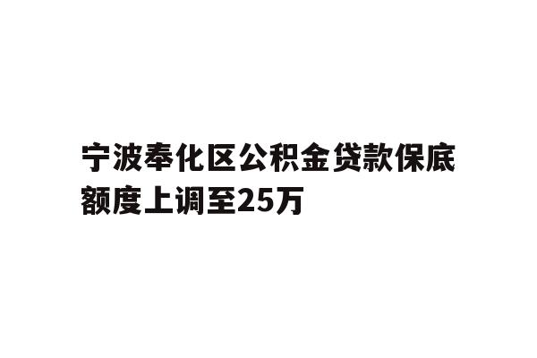 详细阅读:宁波奉化区公积金贷款保底额度上调至25万 宁波奉化区公积金贷款保底额度上调至25万