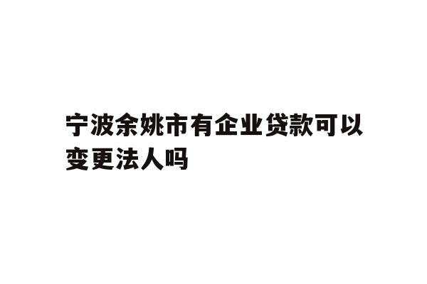 详细阅读:宁波余姚市有企业贷款可以变更法人吗 宁波余姚市有企业贷款可以变更法人吗