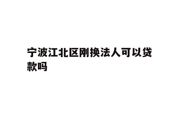 详细阅读:宁波江北区刚换法人可以贷款吗 宁波江北区刚换法人可以贷款吗