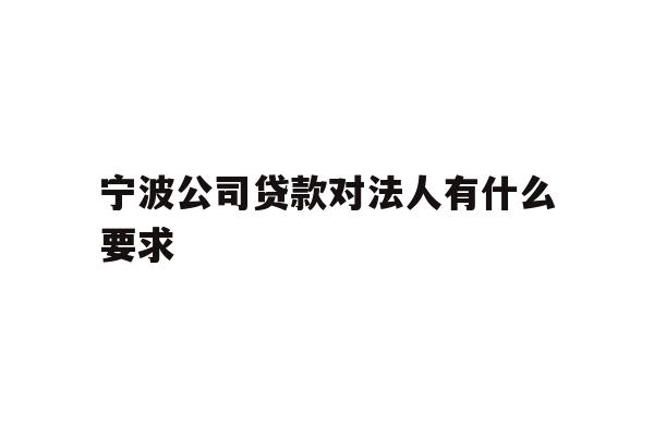 详细阅读:宁波公司贷款对法人有什么要求 宁波公司贷款对法人有什么要求