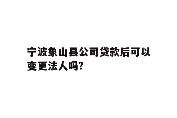 详细阅读:宁波象山县公司贷款后可以变更法人吗? 宁波象山县公司贷款后可以变更法人吗?