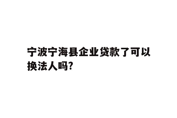 详细阅读:宁波宁海县企业贷款了可以换法人吗? 宁波宁海县企业贷款了可以换法人吗?