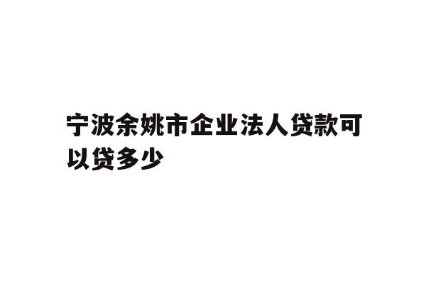 详细阅读:宁波余姚市企业法人贷款可以贷多少 宁波余姚市企业法人贷款可以贷多少