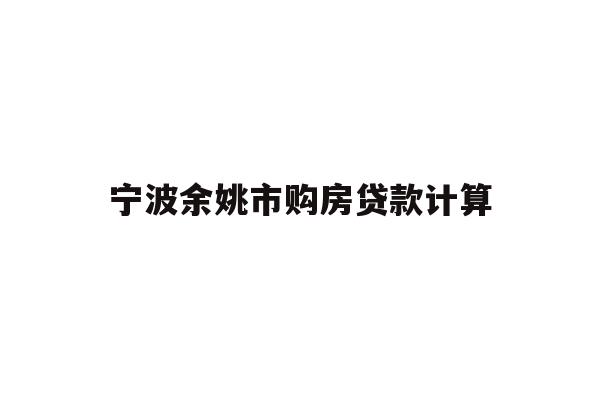 详细阅读:宁波余姚市购房贷款计算 宁波余姚市购房贷款计算