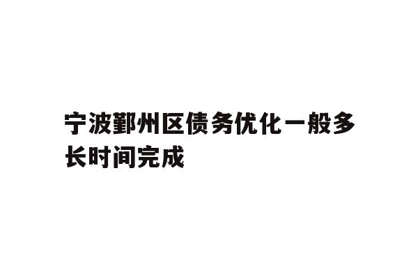 详细阅读:宁波鄞州区债务优化一般多长时间完成 宁波鄞州区债务优化一般多长时间完成