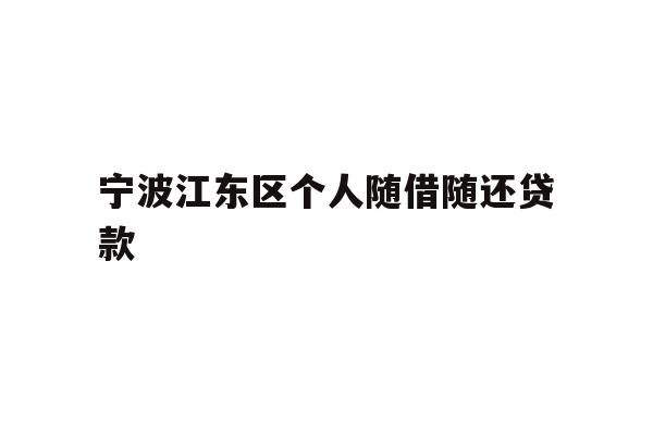 详细阅读:宁波江东区个人随借随还贷款 宁波江东区个人随借随还贷款
