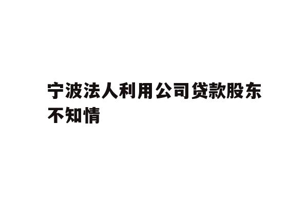 详细阅读:宁波法人利用公司贷款股东不知情 宁波法人利用公司贷款股东不知情