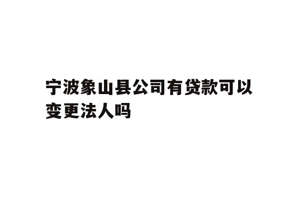 详细阅读:宁波象山县公司有贷款可以变更法人吗 宁波象山县公司有贷款可以变更法人吗