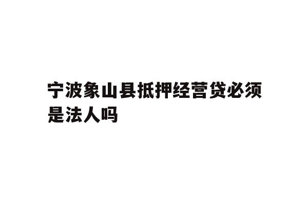 详细阅读:宁波象山县抵押经营贷必须是法人吗 宁波象山县抵押经营贷必须是法人吗