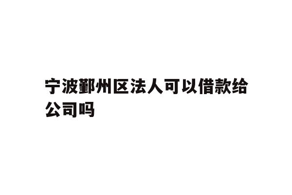 详细阅读:宁波鄞州区法人可以借款给公司吗 宁波鄞州区法人可以借款给公司吗