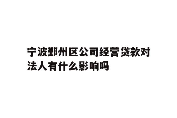 详细阅读:宁波鄞州区公司经营贷款对法人有什么影响吗 宁波鄞州区公司经营贷款对法人有什么影响吗