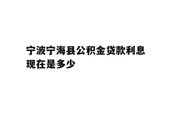 详细阅读:宁波宁海县公积金贷款利息现在是多少 宁波宁海县公积金贷款利息现在是多少