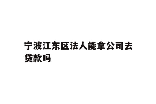 详细阅读:宁波江东区法人能拿公司去贷款吗 宁波江东区法人能拿公司去贷款吗