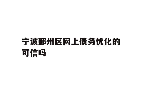 详细阅读:宁波鄞州区网上债务优化的可信吗 宁波鄞州区网上债务优化的可信吗