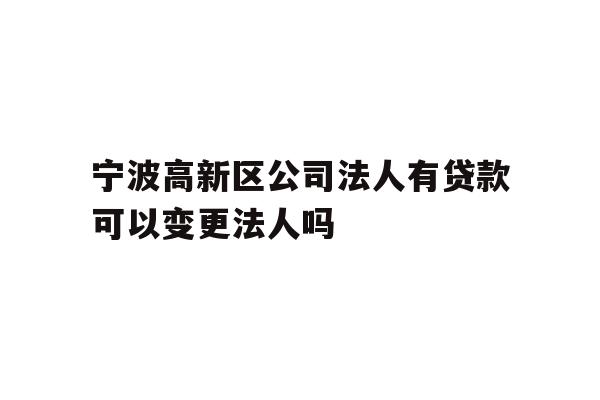 详细阅读:宁波高新区公司法人有贷款可以变更法人吗 宁波高新区公司法人有贷款可以变更法人吗