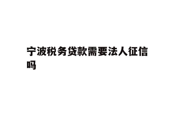 详细阅读:宁波税务贷款需要法人征信吗 宁波税务贷款需要法人征信吗