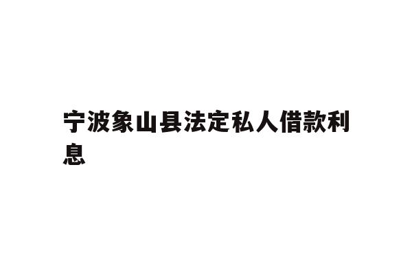 详细阅读:宁波象山县法定私人借款利息 宁波象山县法定私人借款利息
