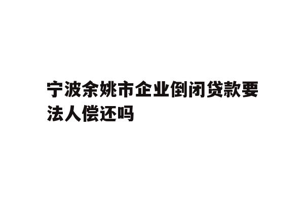 详细阅读:宁波余姚市企业倒闭贷款要法人偿还吗 宁波余姚市企业倒闭贷款要法人偿还吗