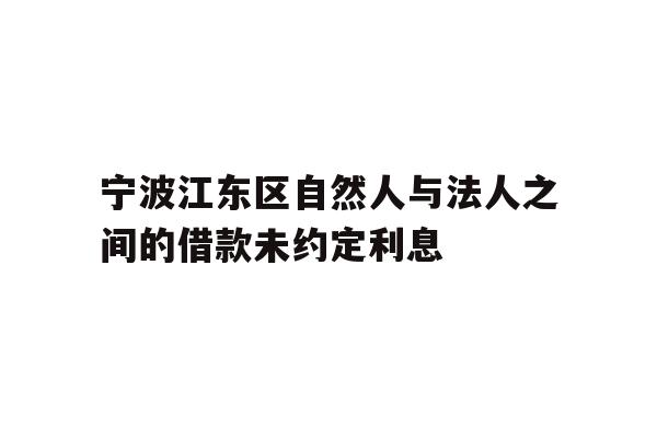 详细阅读:宁波江东区自然人与法人之间的借款未约定利息 宁波江东区自然人与法人之间的借款未约定利息