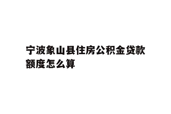 详细阅读:宁波象山县住房公积金贷款额度怎么算 宁波象山县住房公积金贷款额度怎么算