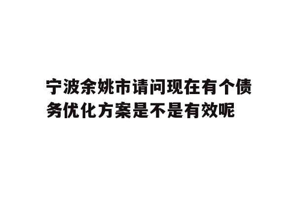 详细阅读:宁波余姚市请问现在有个债务优化方案是不是有效呢 宁波余姚市请问现在有个债务优化方案是不是有效呢