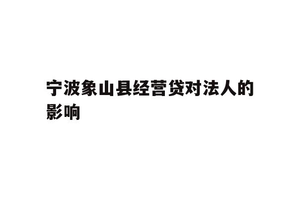详细阅读:宁波象山县经营贷对法人的影响 宁波象山县经营贷对法人的影响