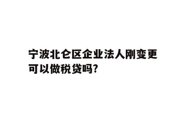 宁波北仑区企业法人刚变更可以做税贷吗?