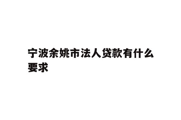 详细阅读:宁波余姚市法人贷款有什么要求 宁波余姚市法人贷款有什么要求