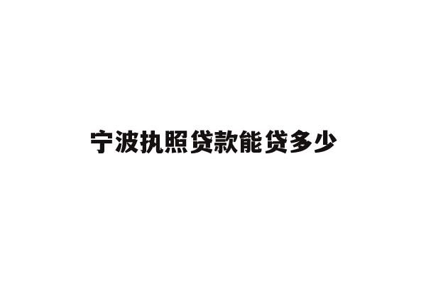 详细阅读:宁波执照贷款能贷多少 宁波执照贷款能贷多少