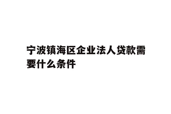 详细阅读:宁波镇海区企业法人贷款需要什么条件 宁波镇海区企业法人贷款需要什么条件