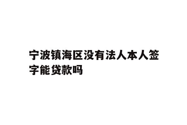 详细阅读:宁波镇海区没有法人本人签字能贷款吗 宁波镇海区没有法人本人签字能贷款吗