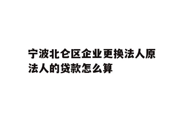 详细阅读:宁波北仑区企业更换法人原法人的贷款怎么算 宁波北仑区企业更换法人原法人的贷款怎么算