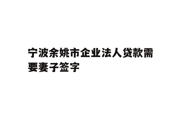 详细阅读:宁波余姚市企业法人贷款需要妻子签字 宁波余姚市企业法人贷款需要妻子签字