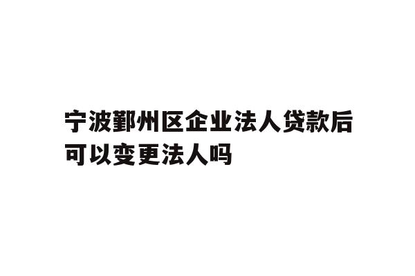 详细阅读:宁波鄞州区企业法人贷款后可以变更法人吗 宁波鄞州区企业法人贷款后可以变更法人吗