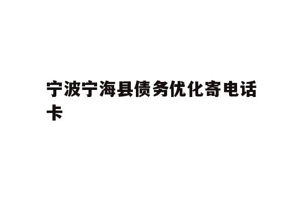 详细阅读:宁波宁海县债务优化寄电话卡 宁波宁海县债务优化寄电话卡