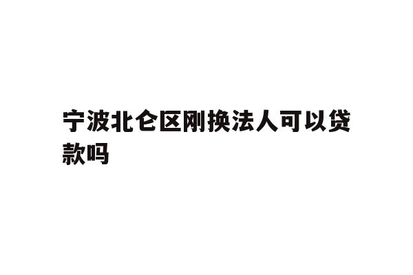 详细阅读:宁波北仑区刚换法人可以贷款吗 宁波北仑区刚换法人可以贷款吗
