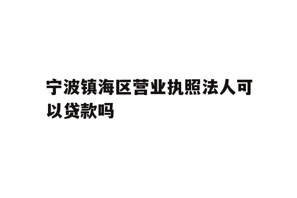 宁波镇海区营业执照法人可以贷款吗