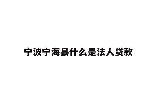 宁波宁海县什么是法人贷款