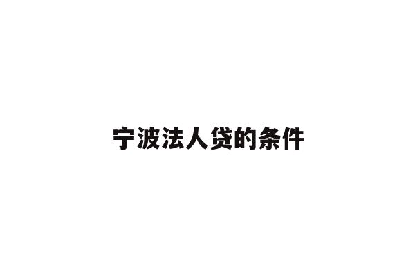 详细阅读:宁波法人贷的条件 宁波法人贷的条件